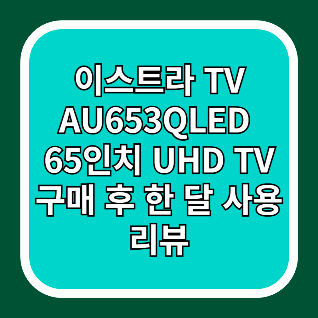 이스트라-TV-AU653QLED-65인치-UHD-TV-구매-후-한 달-사용-리뷰